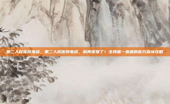 第二人民医院电话,第二人民医院电话,别再傻搜了!全网唯一靠谱的官方查询攻略
