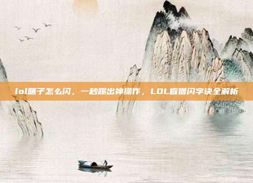 lol瞎子怎么闪,一秒踢出神操作,LOL盲僧闪字诀全解析