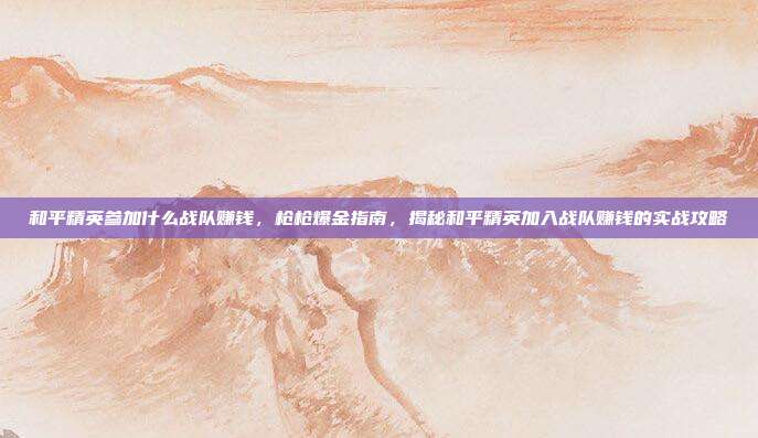 和平精英参加什么战队赚钱,枪枪爆金指南,揭秘和平精英加入战队赚钱的实战攻略