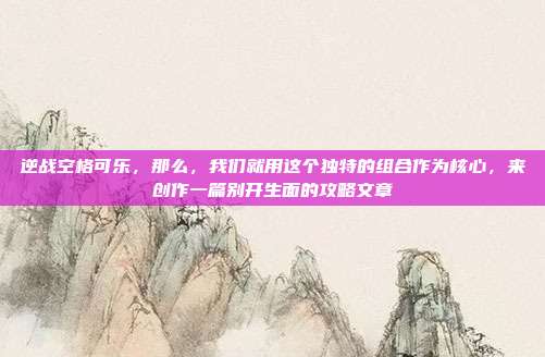 逆战空格可乐，那么，我们就用这个独特的组合作为核心，来创作一篇别开生面的攻略文章
