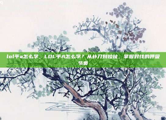lol平a怎么学，LOL平A怎么学？从补刀到拉扯，掌握对线的呼吸节奏