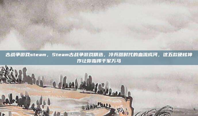 古战争游戏steam，Steam古战争游戏精选，冷兵器时代的血流成河，这五款硬核神作让你指挥千军万马