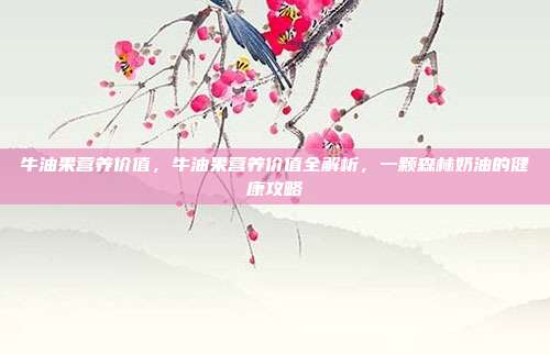 牛油果营养价值，牛油果营养价值全解析，一颗森林奶油的健康攻略