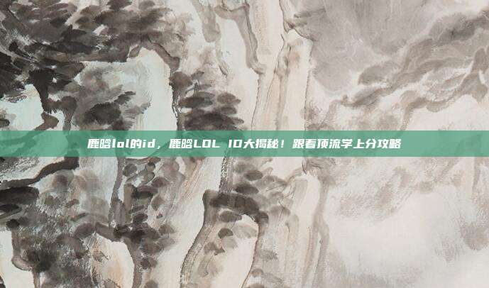 鹿晗lol的id,鹿晗LOL ID大揭秘!跟着顶流学上分攻略