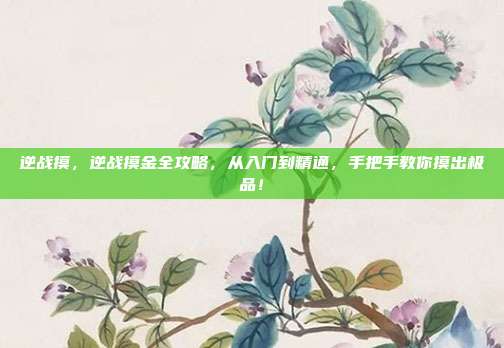 逆战摸,逆战摸金全攻略,从入门到精通,手把手教你摸出极品!