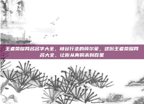 王者荣耀网名名字大全，峡谷行走的荷尔蒙，这份王者荣耀网名大全，让你从青铜杀到百星