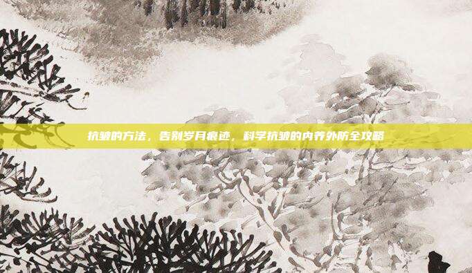 抗皱的方法，告别岁月痕迹，科学抗皱的内养外防全攻略