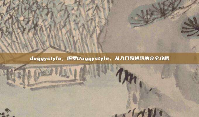doggystyle，探索Doggystyle，从入门到进阶的完全攻略