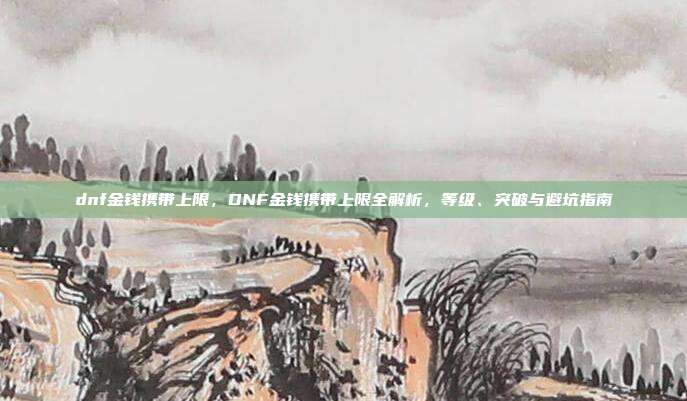 dnf金钱携带上限,DNF金钱携带上限全解析,等级、突破与避坑指南