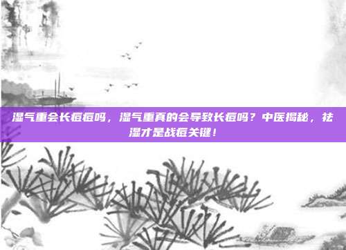 湿气重会长痘痘吗,湿气重真的会导致长痘吗?中医揭秘,祛湿才是战痘关键!