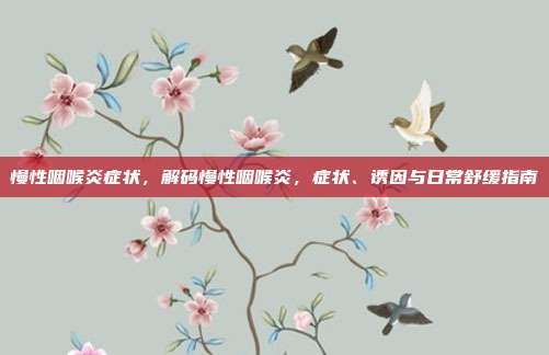 慢性咽喉炎症状，解码慢性咽喉炎，症状、诱因与日常舒缓指南