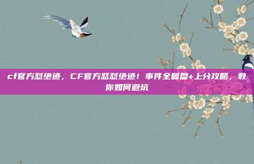 cf官方怼绝迹，CF官方怒怼绝迹！事件全复盘+上分攻略，教你<a href=
