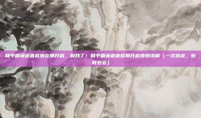 和平精英语音权限在那开启,别找了!和平精英语音权限开启步骤详解(一次搞定,包教包会)