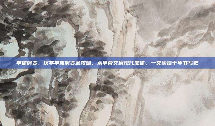 字体演变,汉字字体演变全攻略,从甲骨文到现代黑体,一文读懂千年书写史
