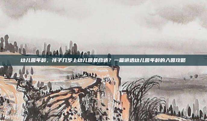 幼儿园年龄,孩子几岁上幼儿园最合适?一篇讲透幼儿园年龄的入园攻略