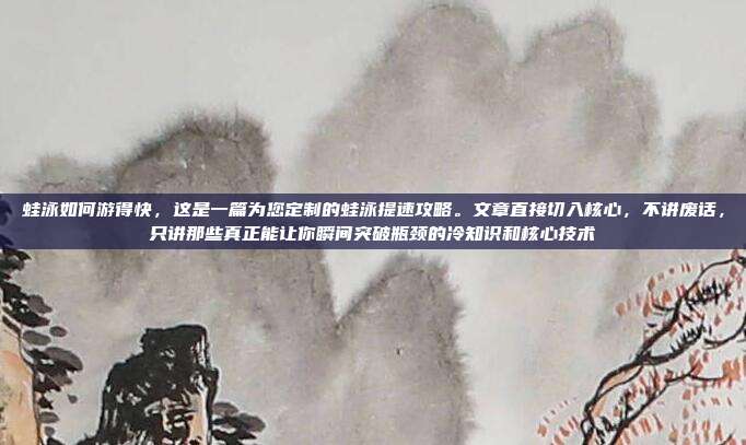 蛙泳如何游得快,这是一篇为您定制的蛙泳提速攻略。文章直接切入核心,不讲废话,只讲那些真正能让你瞬间突破瓶颈的冷知识和核心技术