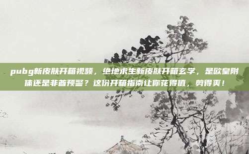 pubg新皮肤开箱视频，绝地求生新皮肤开箱玄学，是欧皇附体还是非酋预警？这份开箱指南让你花得值，剪得爽！