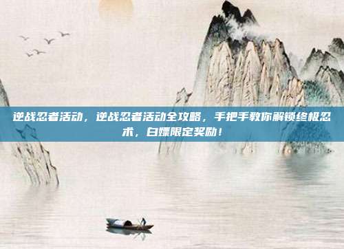 逆战忍者活动，逆战忍者活动全攻略，手把手教你解锁终极忍术，白嫖限定奖励！
