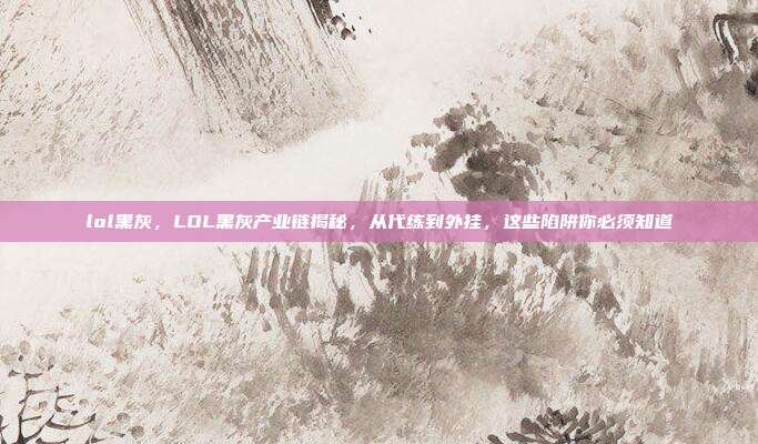lol黑灰,LOL黑灰产业链揭秘,从代练到外挂,这些陷阱你必须知道