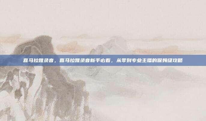 喜马拉雅录音,喜马拉雅录音新手必看,从零到专业主播的保姆级攻略