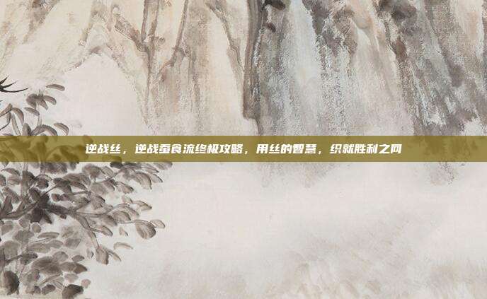 逆战丝，逆战蚕食流终极攻略，用丝的智慧，织就胜利之网