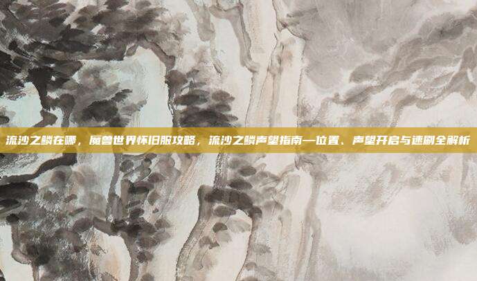 流沙之鳞在哪,魔兽世界怀旧服攻略,流沙之鳞声望指南—位置、声望开启与速刷全解析
