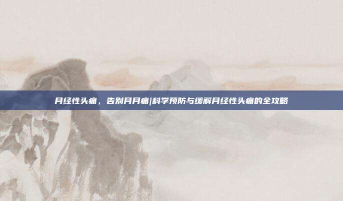 月经性头痛，告别月月痛|科学预防与缓解月经性头痛的全攻略