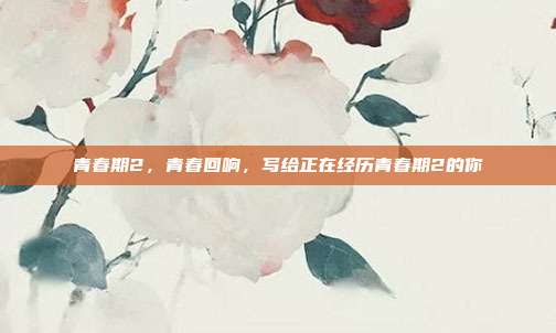 青春期2,青春回响,写给正在经历青春期2的你
