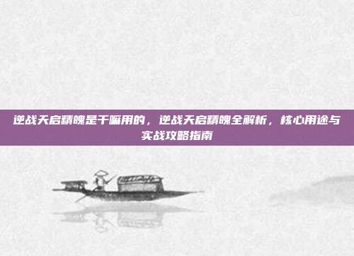 逆战天启精魄是干嘛用的,逆战天启精魄全解析,核心用途与实战攻略指南