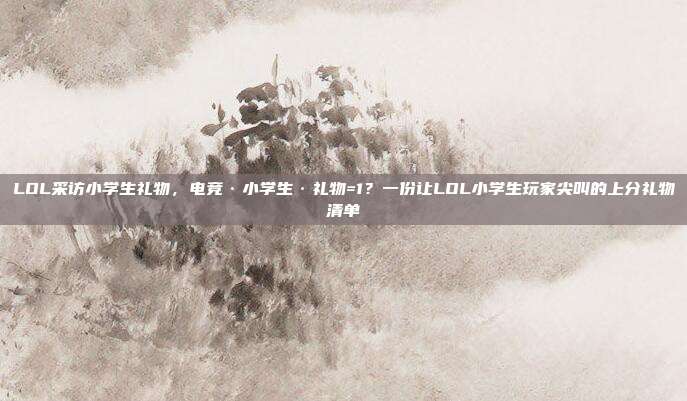 LOL采访小学生礼物,电竞·小学生·礼物=1?一份让LOL小学生玩家尖叫的上分礼物清单
