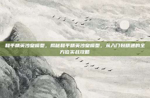 和平精英沙皇模型，揭秘和平精英沙皇模型，从入门到精通的全方位实战攻略