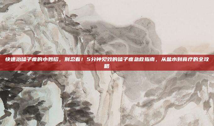 快速治嗓子疼的小妙招，别忍着！5分钟见效的嗓子疼急救指南，从盐水到食疗的全攻略