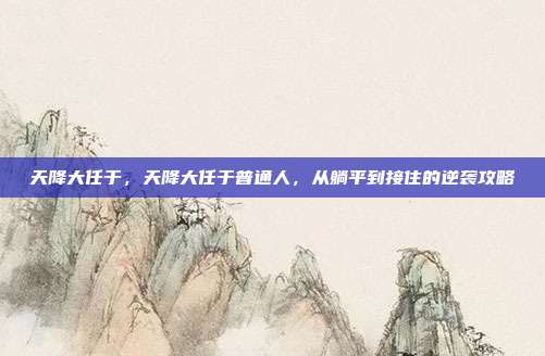 天降大任于，天降大任于普通人，从躺平到接住的逆袭攻略