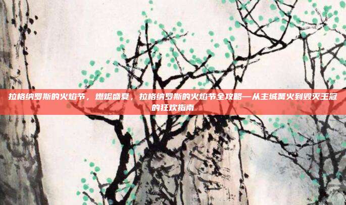 拉格纳罗斯的火焰节,燃烬盛夏,拉格纳罗斯的火焰节全攻略—从主城篝火到毁灭王冠的狂欢指南