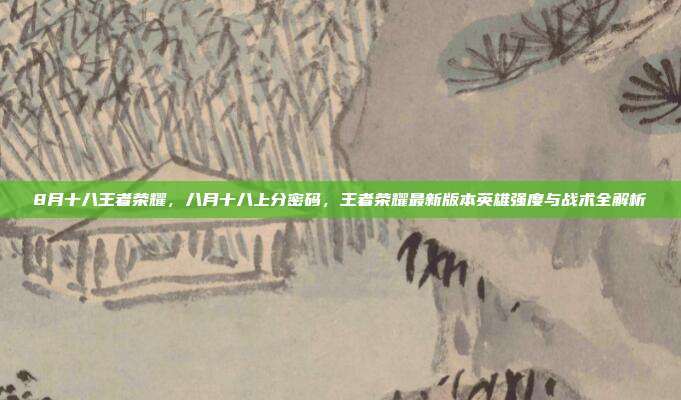 8月十八王者荣耀,八月十八上分密码,王者荣耀最新版本英雄强度与战术全解析