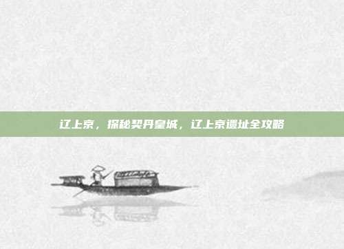 辽上京，探秘契丹皇城，辽上京遗址全攻略