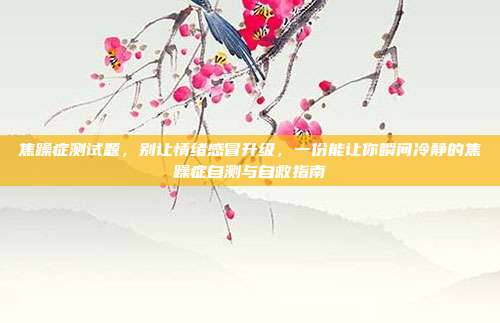 焦躁症测试题,别让情绪感冒升级,一份能让你瞬间冷静的焦躁症自测与自救指南