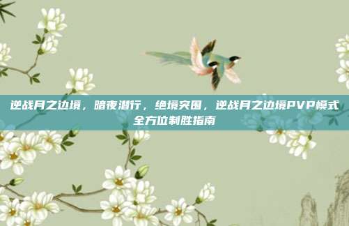 逆战月之边境，暗夜潜行，绝境突围，逆战月之边境PVP模式全方位制胜指南