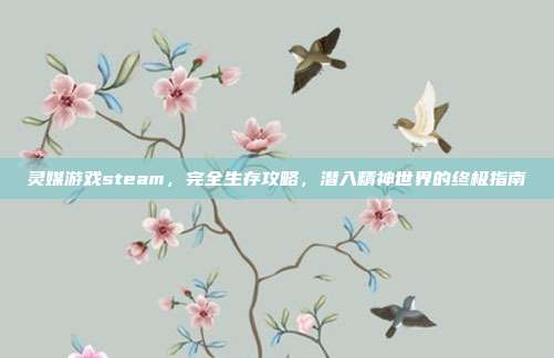 灵媒游戏steam,完全生存攻略,潜入精神世界的终极指南