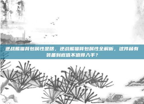 逆战熊猫背包属性是啥,逆战熊猫背包属性全解析,这件稀有装备到底值不值得入手?