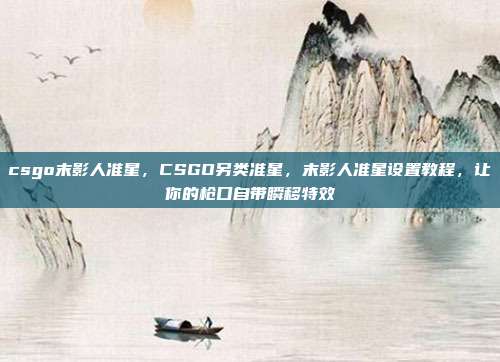 csgo末影人准星,CSGO另类准星,末影人准星设置教程,让你的枪口自带瞬移特效