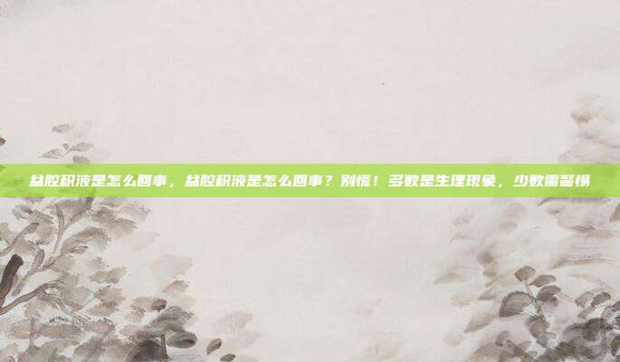 盆腔积液是怎么回事,盆腔积液是怎么回事?别慌!多数是生理现象,少数需警惕