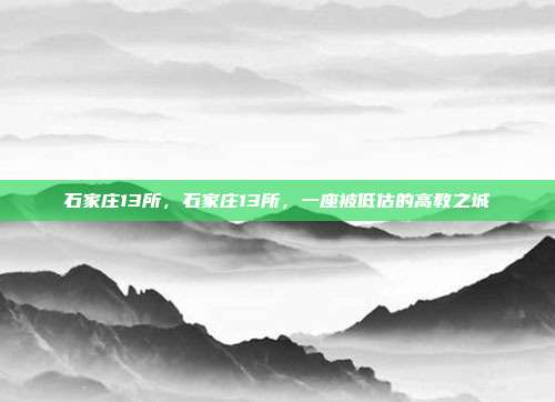 石家庄13所,石家庄13所,一座被低估的高教之城