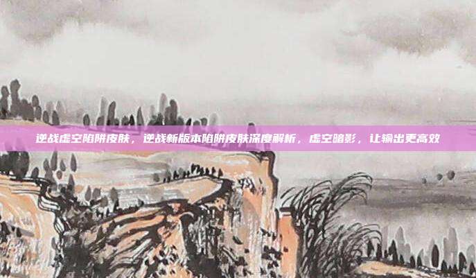 逆战虚空陷阱皮肤,逆战新版本陷阱皮肤深度解析,虚空暗影,让输出更高效