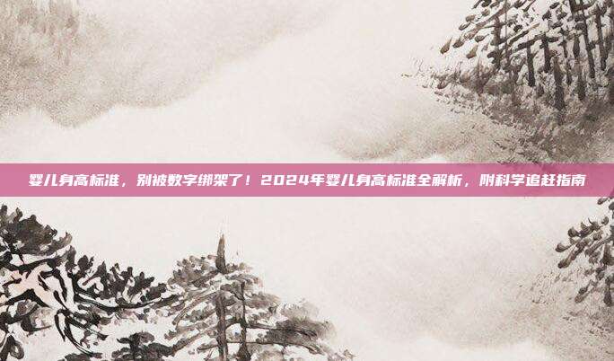 婴儿身高标准,别被数字绑架了!2024年婴儿身高标准全解析,附科学追赶指南