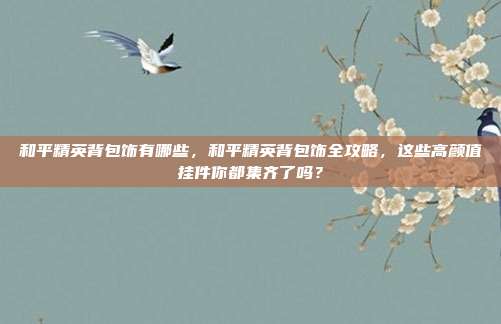 和平精英背包饰有哪些,和平精英背包饰全攻略,这些高颜值挂件你都集齐了吗?