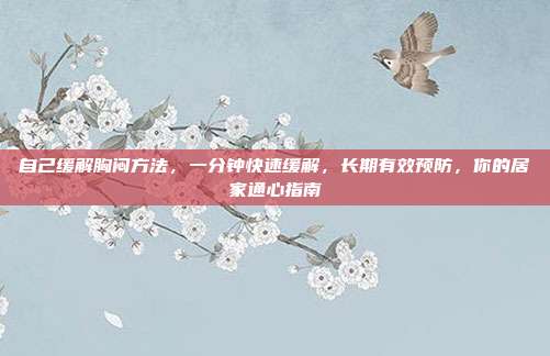 自己缓解胸闷方法,一分钟快速缓解,长期有效预防,你的居家通心指南