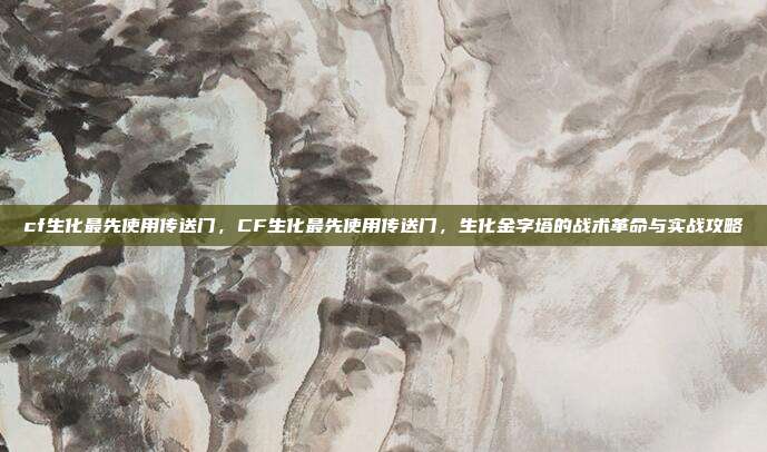 cf生化最先使用传送门，CF生化最先使用传送门，生化金字塔的战术革命与实战攻略