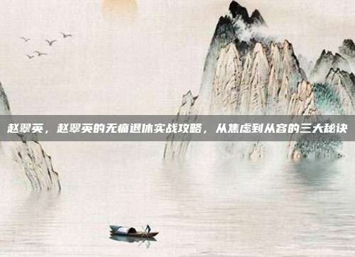 赵翠英,赵翠英的无痛退休实战攻略,从焦虑到从容的三大秘诀