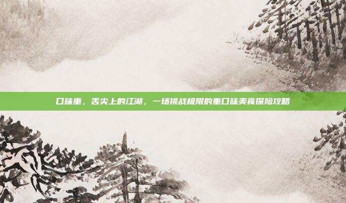 口味重,舌尖上的江湖,一场挑战极限的重口味美食探险攻略
